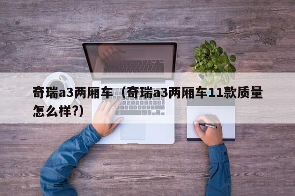 奇瑞a3两厢车（奇瑞a3两厢车11款质量怎么样?）