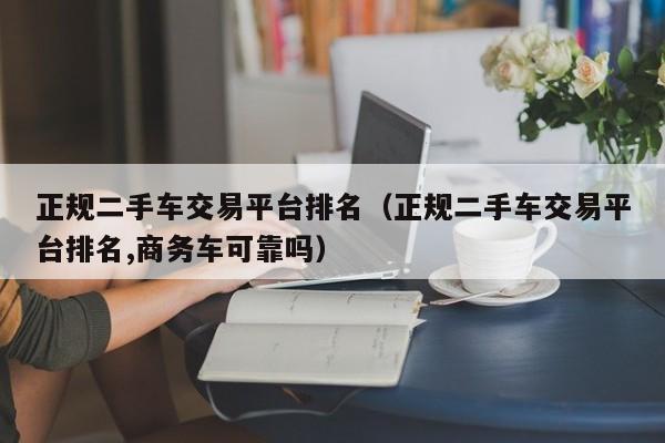 正规二手车交易平台排名（正规二手车交易平台排名,商务车可靠吗）