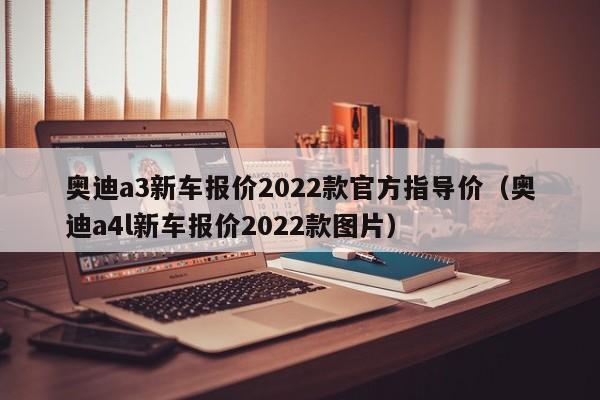 奥迪a3新车报价2022款官方指导价（奥迪a4l新车报价2022款图片）