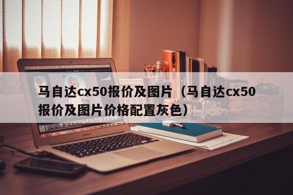 马自达cx50报价及图片（马自达cx50报价及图片价格配置灰色）