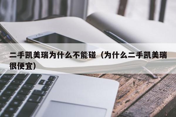 二手凯美瑞为什么不能碰（为什么二手凯美瑞很便宜）