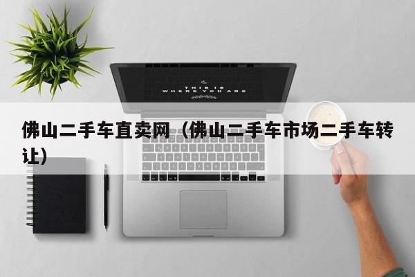 佛山二手车直卖网（佛山二手车市场二手车转让）