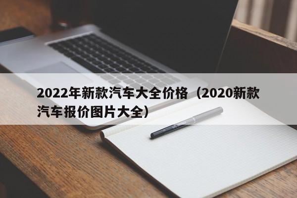 2022年新款汽车大全价格（2020新款汽车报价图片大全）