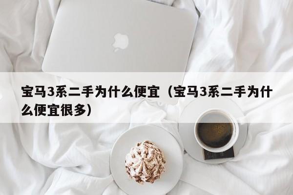 宝马3系二手为什么便宜（宝马3系二手为什么便宜很多）