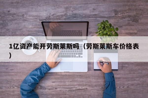 1亿资产能开劳斯莱斯吗（劳斯莱斯车价格表）
