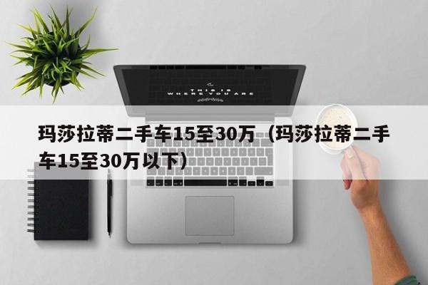 玛莎拉蒂二手车15至30万（玛莎拉蒂二手车15至30万以下）