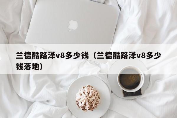 兰德酷路泽v8多少钱（兰德酷路泽v8多少钱落地）