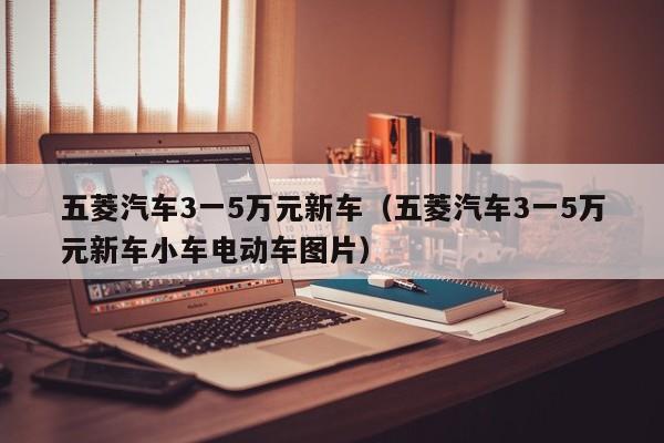 五菱汽车3一5万元新车（五菱汽车3一5万元新车小车电动车图片）