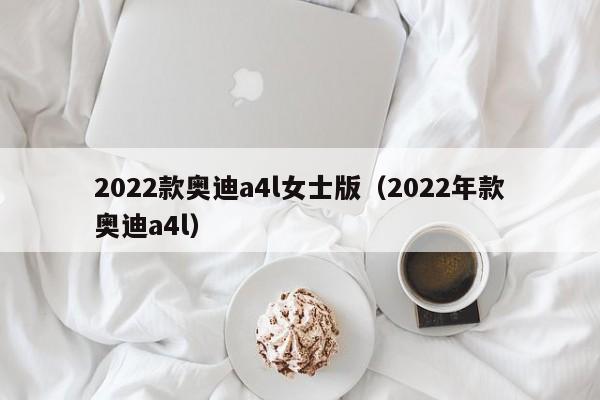 2022款奥迪a4l女士版（2022年款奥迪a4l）