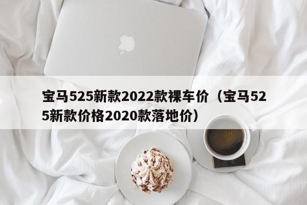 宝马525新款2022款裸车价（宝马525新款价格2020款落地价）