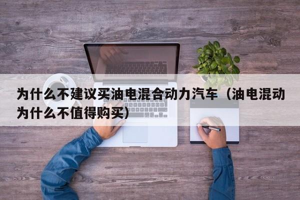 为什么不建议买油电混合动力汽车（油电混动为什么不值得购买）