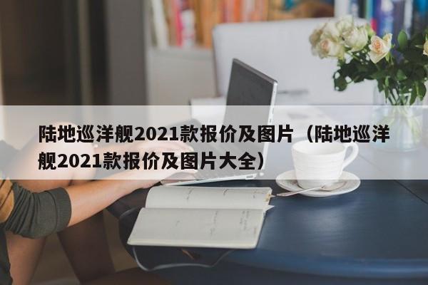 陆地巡洋舰2021款报价及图片（陆地巡洋舰2021款报价及图片大全）