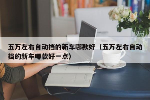 五万左右自动挡的新车哪款好（五万左右自动挡的新车哪款好一点）