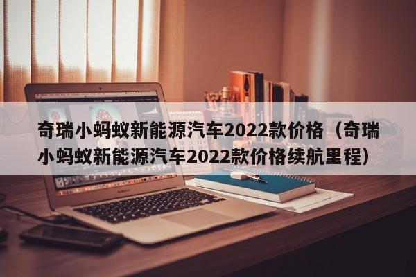 奇瑞小蚂蚁新能源汽车2022款价格（奇瑞小蚂蚁新能源汽车2022款价格续航里程）