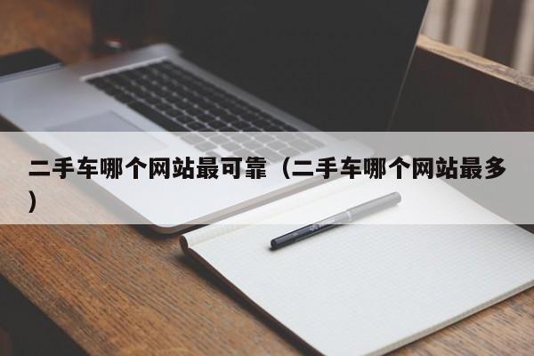 二手车哪个网站最可靠（二手车哪个网站最多）