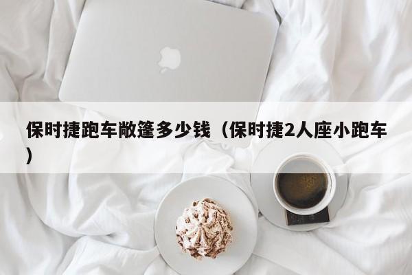 保时捷跑车敞篷多少钱（保时捷2人座小跑车）
