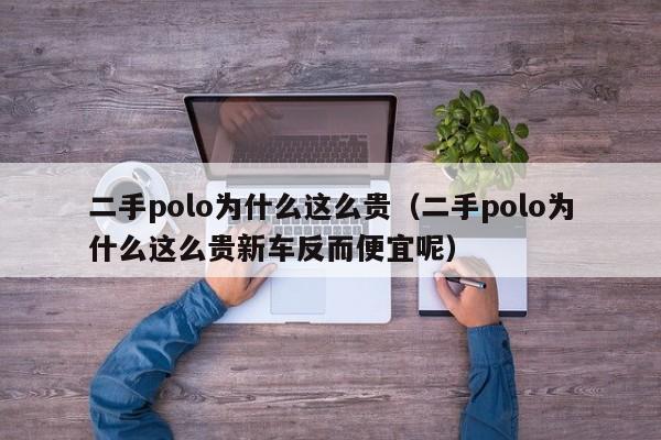 二手polo为什么这么贵（二手polo为什么这么贵新车反而便宜呢）