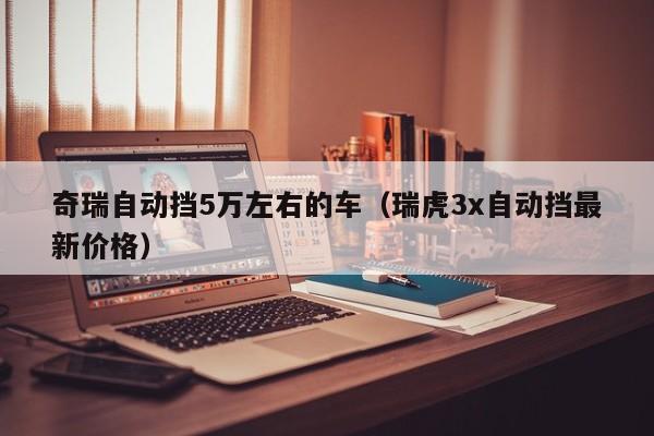 奇瑞自动挡5万左右的车（瑞虎3x自动挡最新价格）