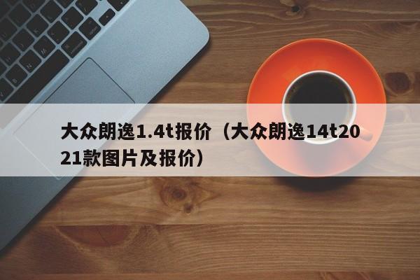 大众朗逸1.4t报价（大众朗逸14t2021款图片及报价）