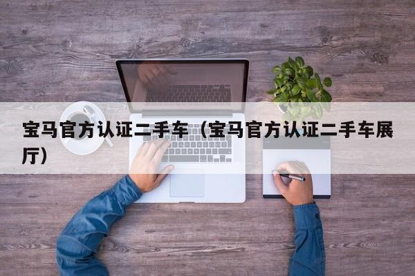 宝马官方认证二手车（宝马官方认证二手车展厅）