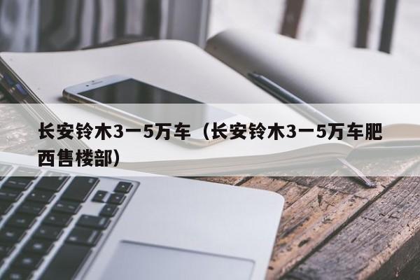 长安铃木3一5万车（长安铃木3一5万车肥西售楼部）