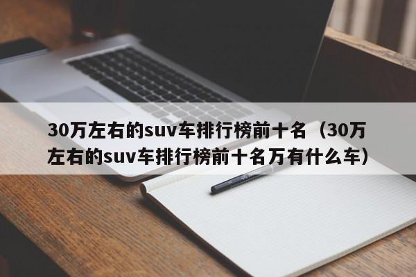 30万左右的suv车排行榜前十名（30万左右的suv车排行榜前十名万有什么车）