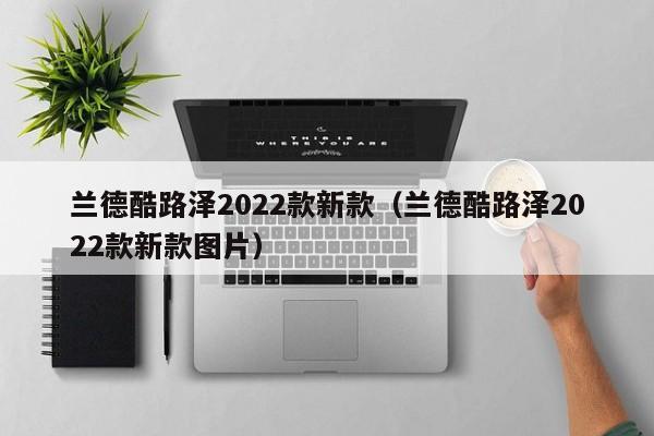 兰德酷路泽2022款新款（兰德酷路泽2022款新款图片）