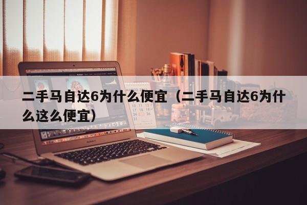 二手马自达6为什么便宜（二手马自达6为什么这么便宜）