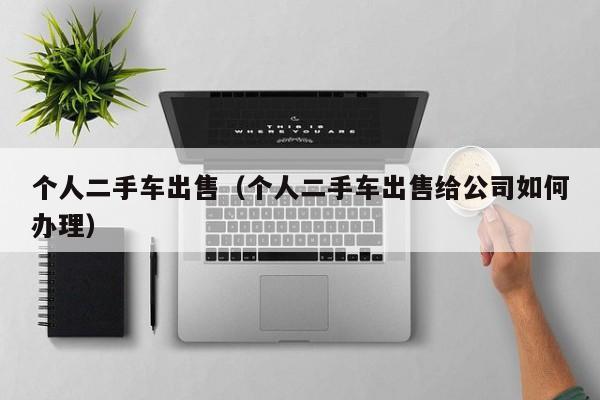 个人二手车出售（个人二手车出售给公司如何办理）