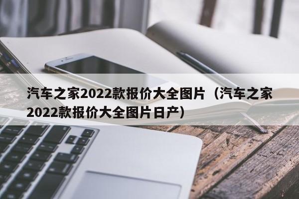 汽车之家2022款报价大全图片（汽车之家2022款报价大全图片日产）
