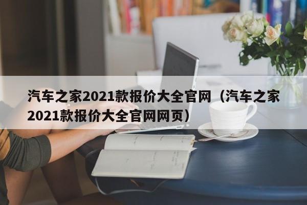汽车之家2021款报价大全官网（汽车之家2021款报价大全官网网页）