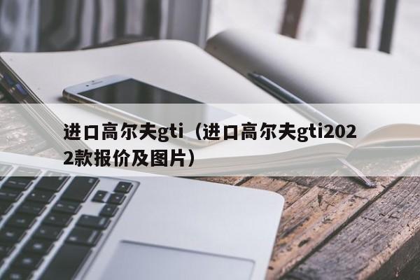 进口高尔夫gti（进口高尔夫gti2022款报价及图片）