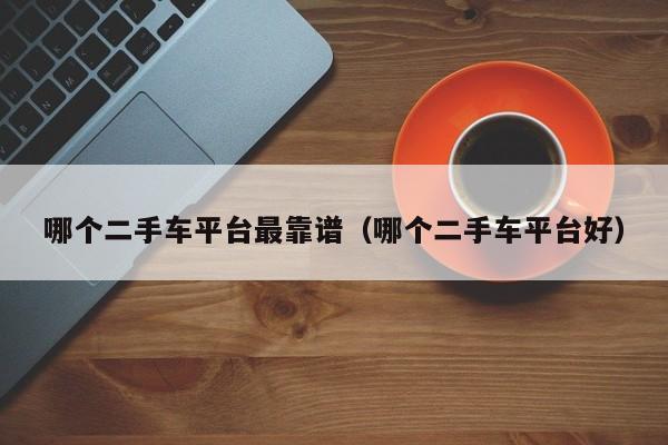 哪个二手车平台最靠谱（哪个二手车平台好）