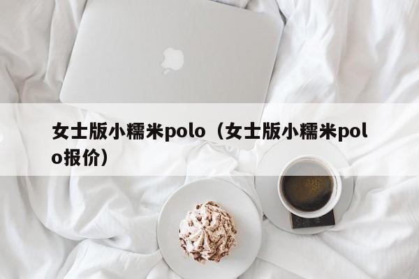 女士版小糯米polo（女士版小糯米polo报价）