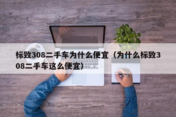 标致308二手车为什么便宜（为什么标致308二手车这么便宜）