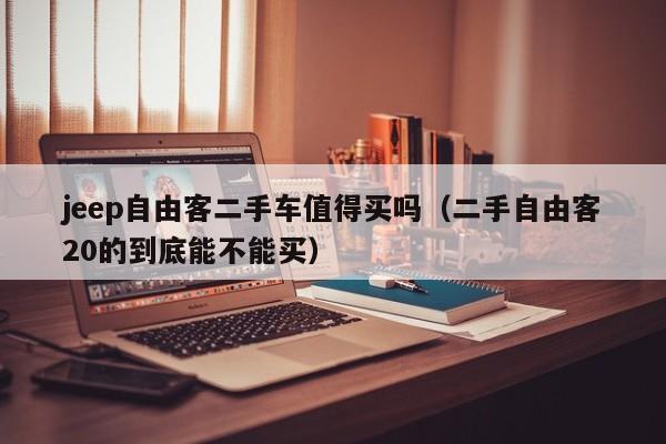 jeep自由客二手车值得买吗（二手自由客20的到底能不能买）