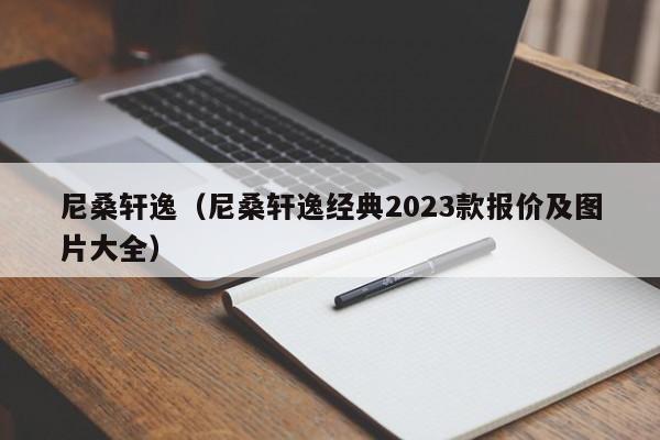 尼桑轩逸（尼桑轩逸经典2023款报价及图片大全）