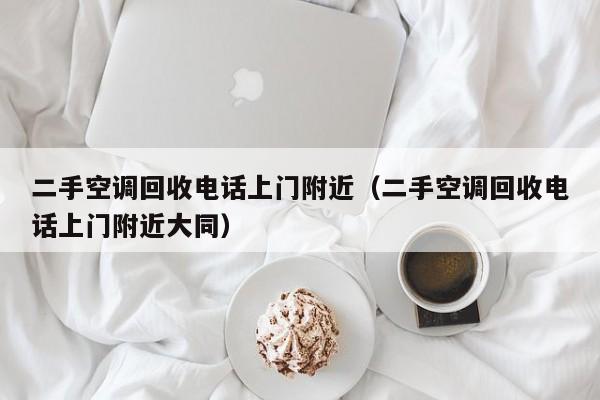 二手空调回收电话上门附近（二手空调回收电话上门附近大同）