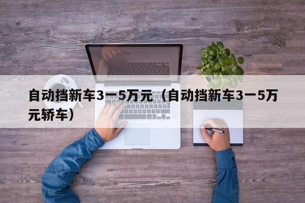 自动挡新车3一5万元（自动挡新车3一5万元轿车）