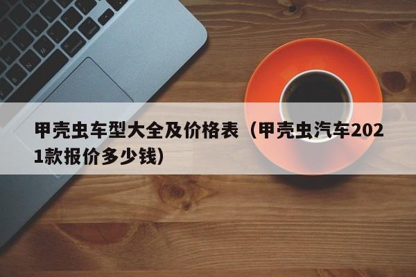 甲壳虫车型大全及价格表（甲壳虫汽车2021款报价多少钱）