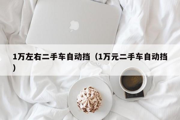 1万左右二手车自动挡（1万元二手车自动挡）