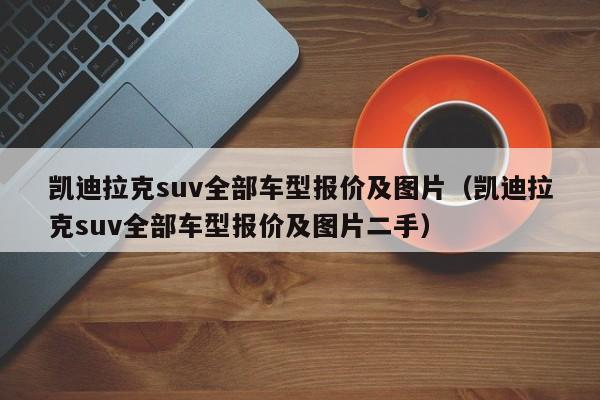 凯迪拉克suv全部车型报价及图片（凯迪拉克suv全部车型报价及图片二手）