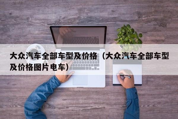 大众汽车全部车型及价格（大众汽车全部车型及价格图片电车）