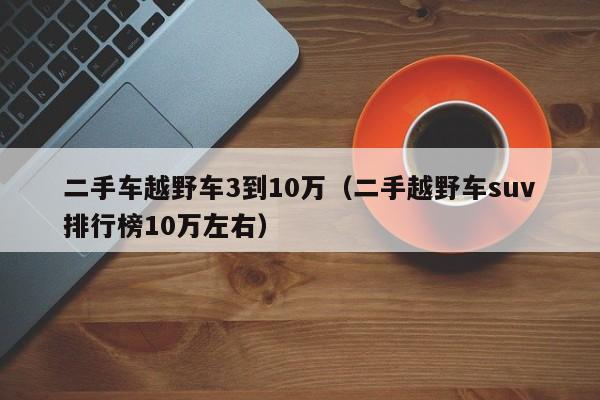 二手车越野车3到10万（二手越野车suv排行榜10万左右）