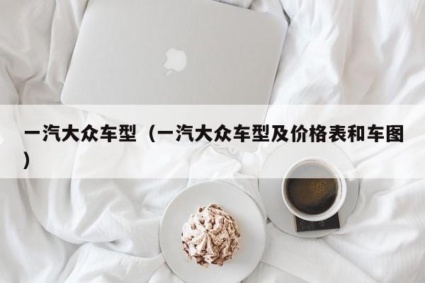 一汽大众车型（一汽大众车型及价格表和车图）