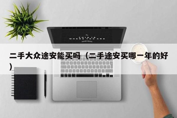 二手大众途安能买吗（二手途安买哪一年的好）