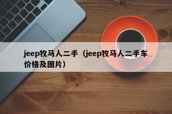 jeep牧马人二手（jeep牧马人二手车价格及图片）