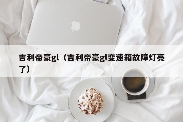 吉利帝豪gl（吉利帝豪gl变速箱故障灯亮了）