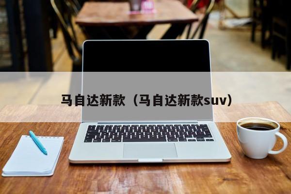 马自达新款（马自达新款suv）