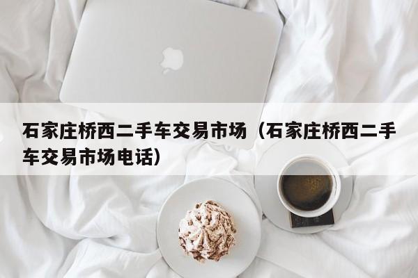 石家庄桥西二手车交易市场（石家庄桥西二手车交易市场电话）